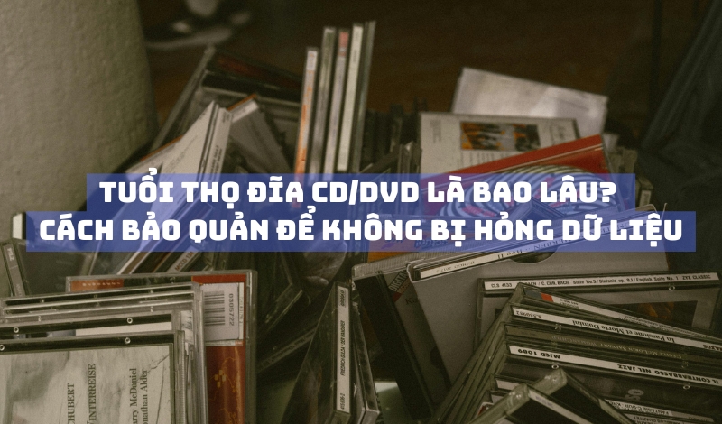 Tuổi thọ đĩa CD DVD là bao lâu? Cách bảo quản để không bị hỏng dữ liệu