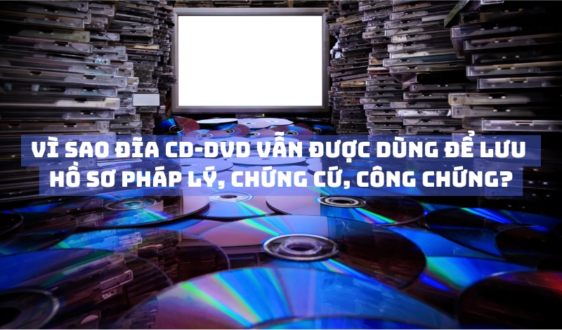 Vì sao đĩa CD DVD vẫn được dùng để lưu hồ sơ pháp lý, chứng cứ, công chứng?